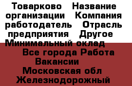 Товарково › Название организации ­ Компания-работодатель › Отрасль предприятия ­ Другое › Минимальный оклад ­ 9 000 - Все города Работа » Вакансии   . Московская обл.,Железнодорожный г.